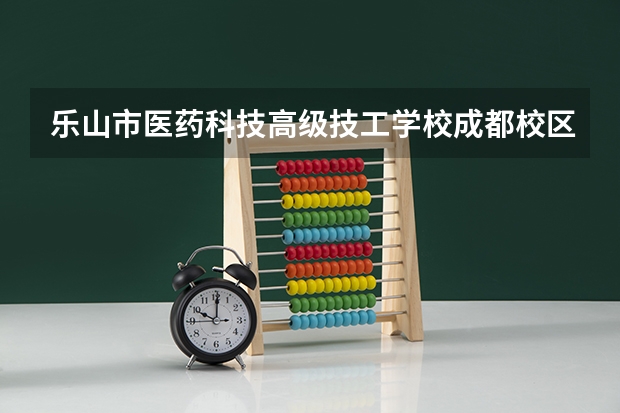 乐山市医药科技高级技工学校成都校区开设专业有哪些 乐山市医药科技高级技工学校成都校区优势专业是什么