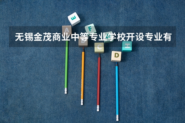 无锡金茂商业中等专业学校开设专业有哪些 无锡金茂商业中等专业学校优势专业是什么
