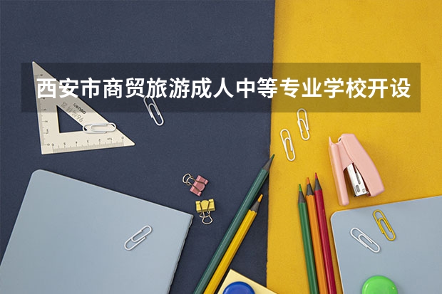 西安市商贸旅游成人中等专业学校开设专业有哪些 西安市商贸旅游成人中等专业学校优势专业是什么