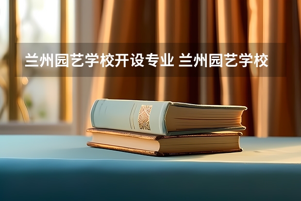 兰州园艺学校开设专业 兰州园艺学校每个专业招多少人
