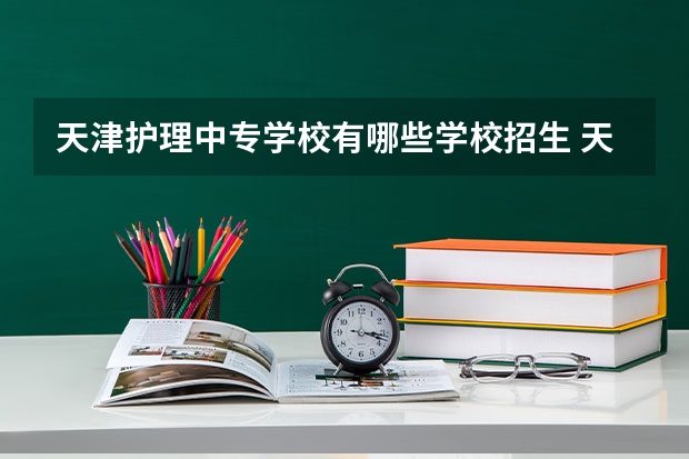 天津护理中专学校有哪些学校招生 天津有那些学护士的中专学校