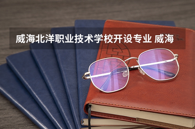 威海北洋职业技术学校开设专业 威海北洋职业技术学校每个专业招多少人