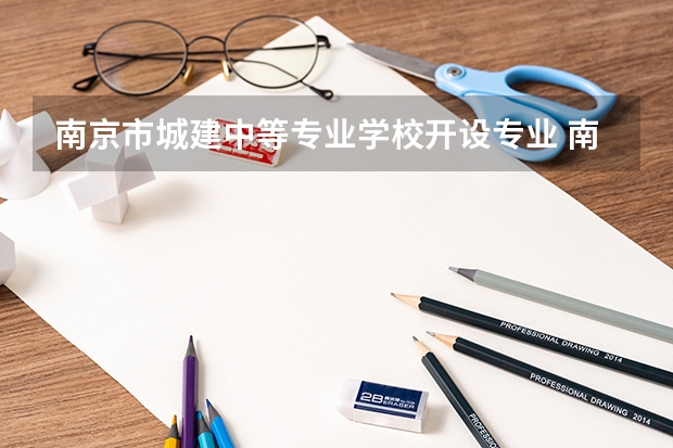 南京市城建中等专业学校开设专业 南京市城建中等专业学校每个专业招多少人