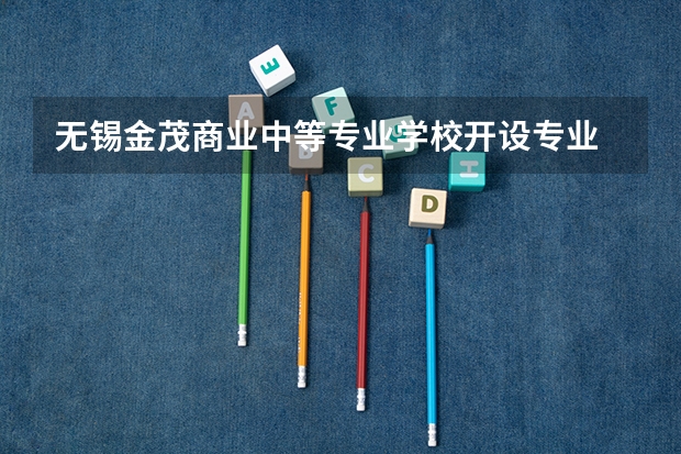无锡金茂商业中等专业学校开设专业 无锡金茂商业中等专业学校每个专业招多少人