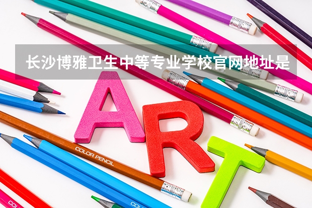 长沙博雅卫生中等专业学校官网地址是什么