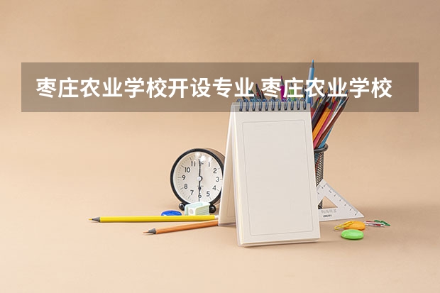 枣庄农业学校开设专业 枣庄农业学校每个专业招多少人
