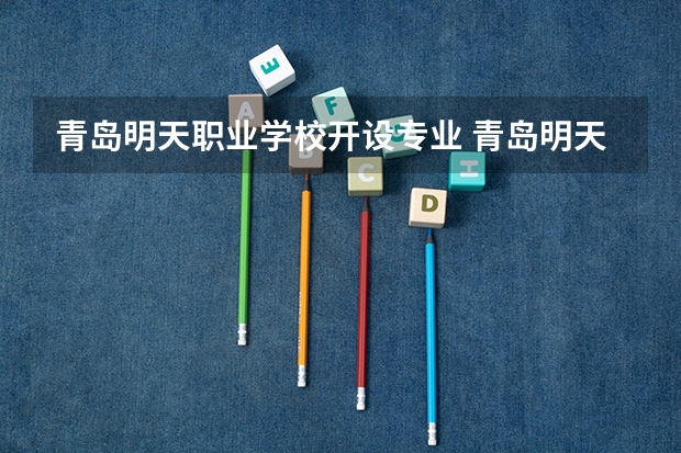 青岛明天职业学校开设专业 青岛明天职业学校每个专业招多少人