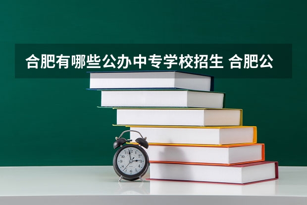 合肥有哪些公办中专学校招生 合肥公办的中专学校有哪些