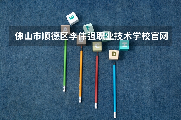 佛山市顺德区李伟强职业技术学校官网地址是什么