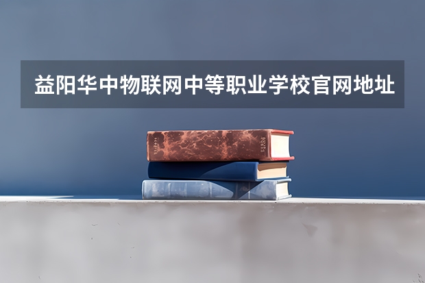 益阳华中物联网中等职业学校官网地址是什么
