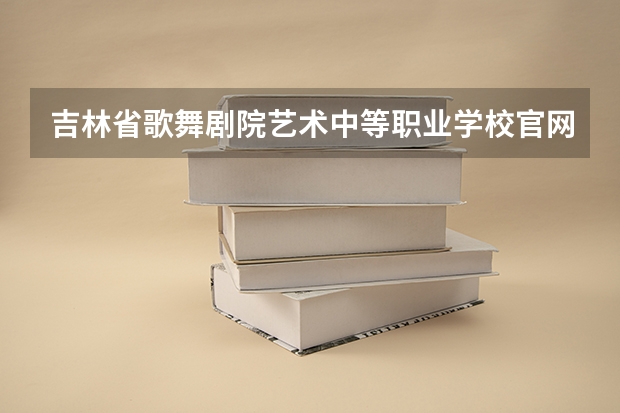 吉林省歌舞剧院艺术中等职业学校官网地址是什么