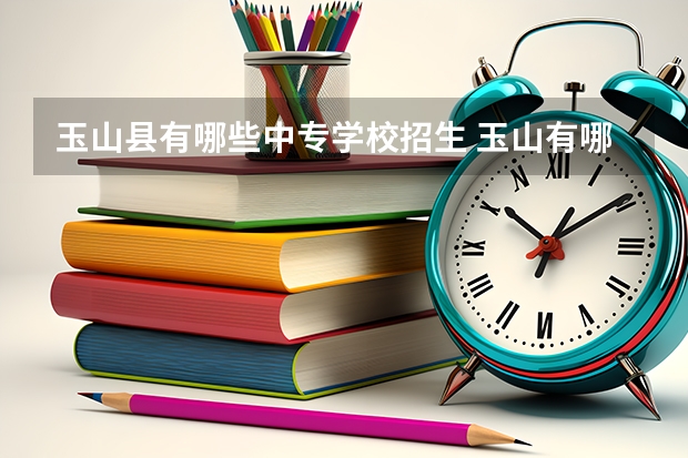 玉山县有哪些中专学校招生 玉山有哪些职业技术学校