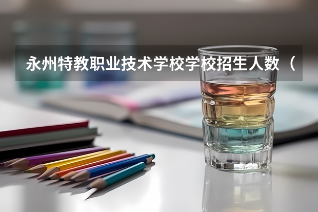 永州特教职业技术学校学校招生人数（招生简章）