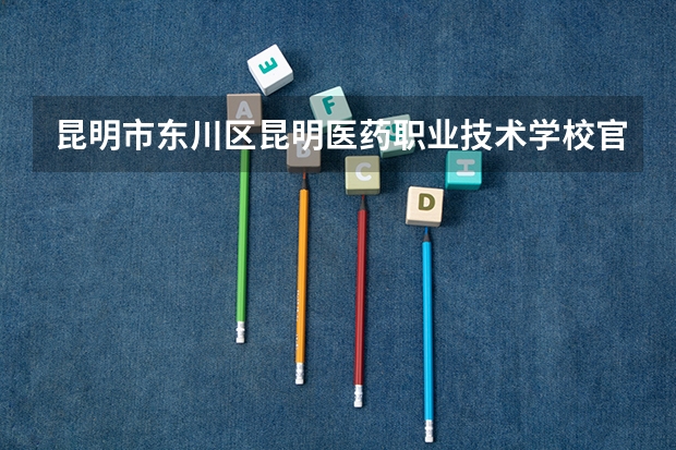 昆明市东川区昆明医药职业技术学校官网地址是什么